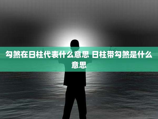 勾煞在日柱代表什么意思 日柱带勾煞是什么意思