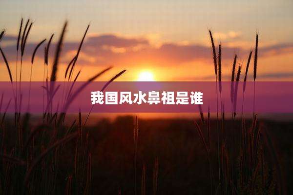 我国风水鼻祖是谁
