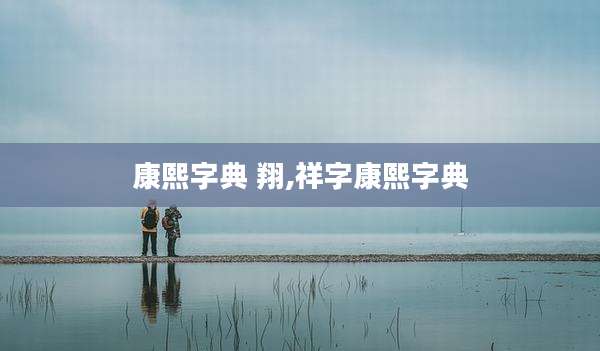 康熙字典 翔,祥字康熙字典