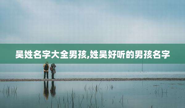 吴姓名字大全男孩,姓吴好听的男孩名字