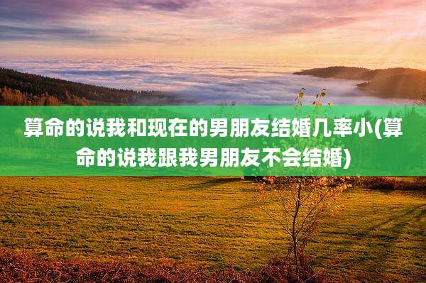 算命的说我和现在的男朋友结婚几率小(算命的说我跟我男朋友不会结婚)