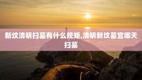 新坟清明扫墓有什么规矩,清明新坟墓宜哪天扫墓