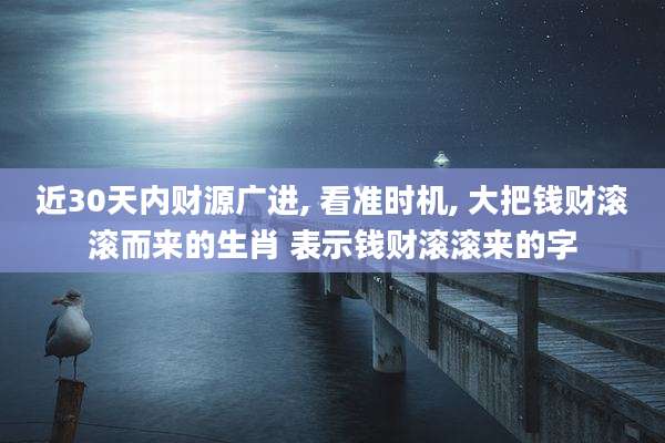 近30天内财源广进, 看准时机, 大把钱财滚滚而来的生肖 表示钱财滚滚来的字