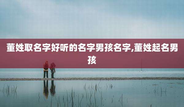 董姓取名字好听的名字男孩名字,董姓起名男孩