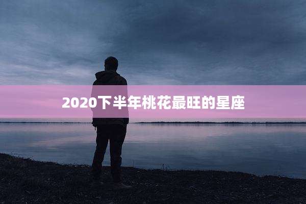 2020下半年桃花最旺的星座