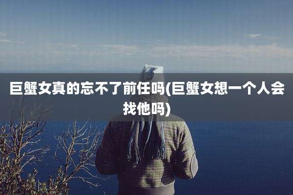 巨蟹女真的忘不了前任吗(巨蟹女想一个人会找他吗)