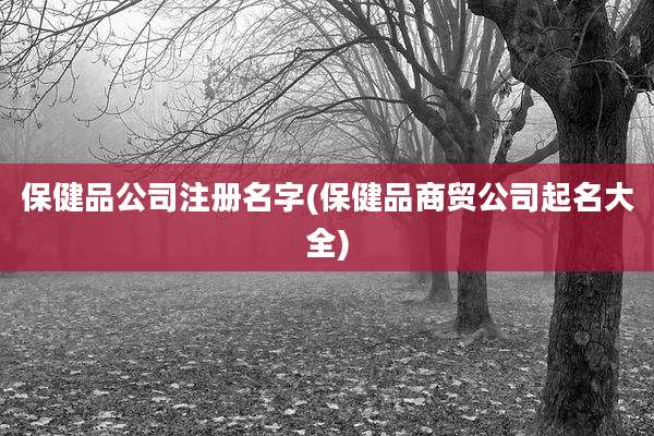 保健品公司注册名字(保健品商贸公司起名大全)