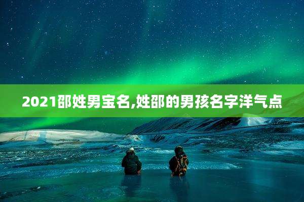 2021邵姓男宝名,姓邵的男孩名字洋气点