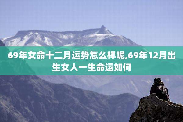 69年女命十二月运势怎么样呢,69年12月出生女人一生命运如何