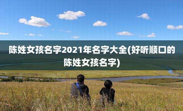 陈姓女孩名字2021年名字大全(好听顺口的陈姓女孩名字)
