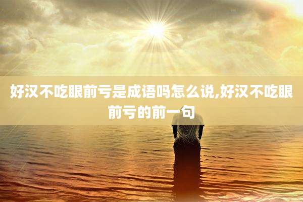 好汉不吃眼前亏是成语吗怎么说,好汉不吃眼前亏的前一句