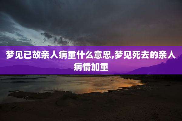 梦见已故亲人病重什么意思,梦见死去的亲人病情加重