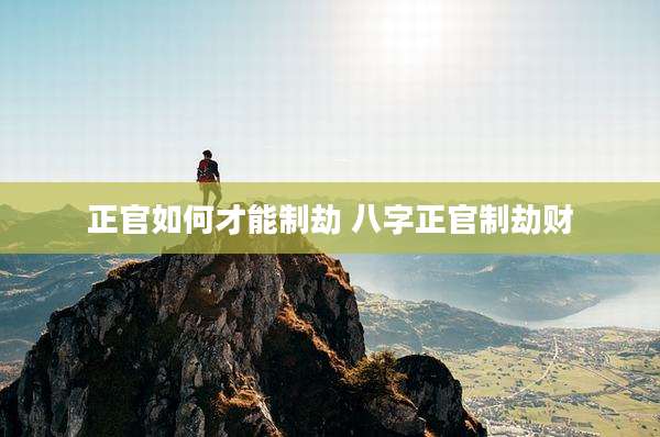 正官如何才能制劫 八字正官制劫财