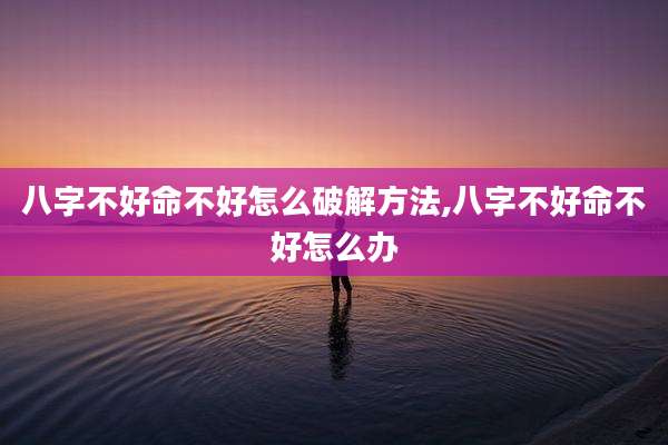 八字不好命不好怎么破解方法,八字不好命不好怎么办