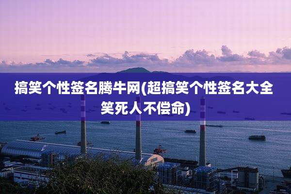 搞笑个性签名腾牛网(超搞笑个性签名大全 笑死人不偿命)