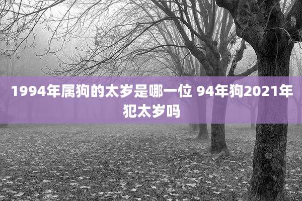 1994年属狗的太岁是哪一位 94年狗2021年犯太岁吗