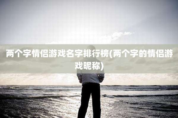 两个字情侣游戏名字排行榜(两个字的情侣游戏昵称)