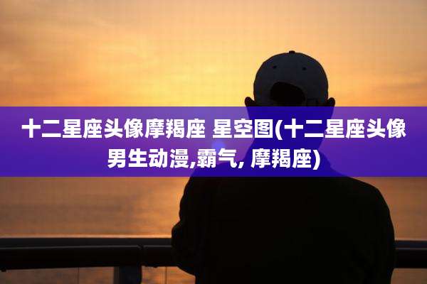 十二星座头像摩羯座 星空图(十二星座头像男生动漫,霸气, 摩羯座)