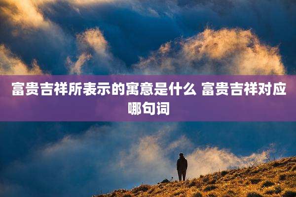富贵吉祥所表示的寓意是什么 富贵吉祥对应哪句词