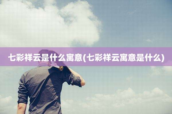 七彩祥云是什么寓意(七彩祥云寓意是什么)