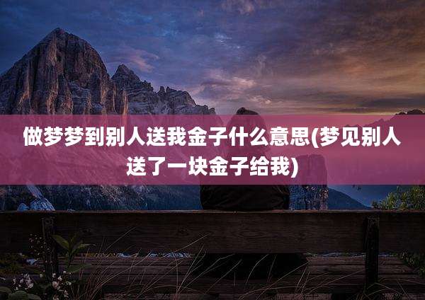 做梦梦到别人送我金子什么意思(梦见别人送了一块金子给我)