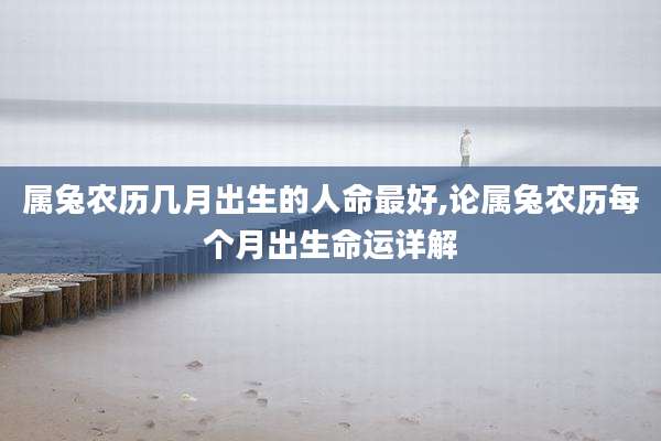属兔农历几月出生的人命最好,论属兔农历每个月出生命运详解