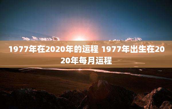 1977年在2020年的运程 1977年出生在2020年每月运程