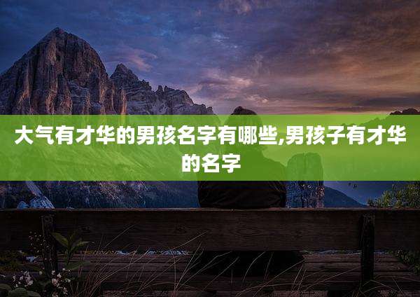 大气有才华的男孩名字有哪些,男孩子有才华的名字