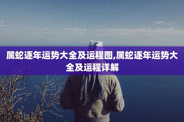 属蛇逐年运势大全及运程图,属蛇逐年运势大全及运程详解