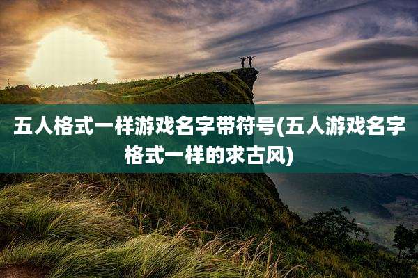 五人格式一样游戏名字带符号(五人游戏名字格式一样的求古风)