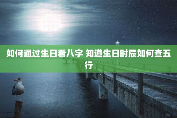 如何通过生日看八字 知道生日时辰如何查五行