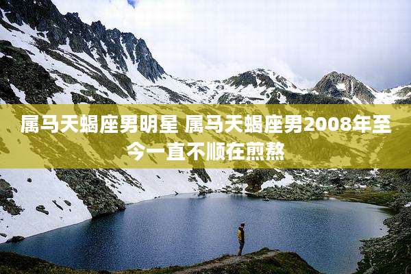 属马天蝎座男明星 属马天蝎座男2008年至今一直不顺在煎熬