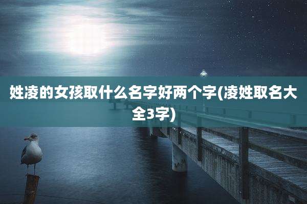姓凌的女孩取什么名字好两个字(凌姓取名大全3字)