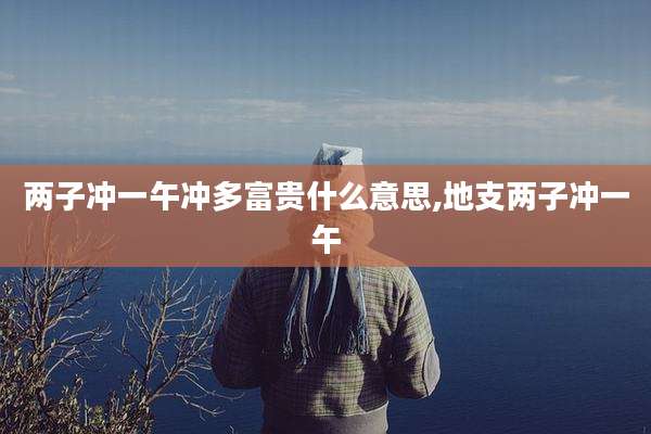 两子冲一午冲多富贵什么意思,地支两子冲一午