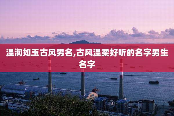 温润如玉古风男名,古风温柔好听的名字男生名字