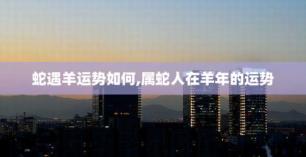 蛇遇羊运势如何,属蛇人在羊年的运势