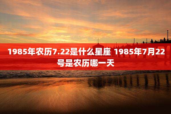 1985年农历7.22是什么星座 1985年7月22号是农历哪一天
