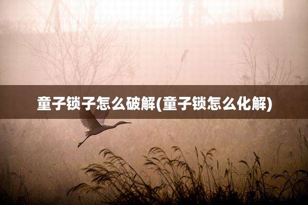 童子锁子怎么破解(童子锁怎么化解)