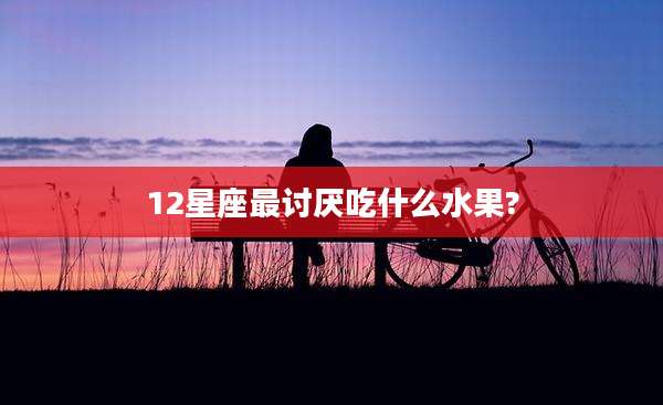 12星座最讨厌吃什么水果?