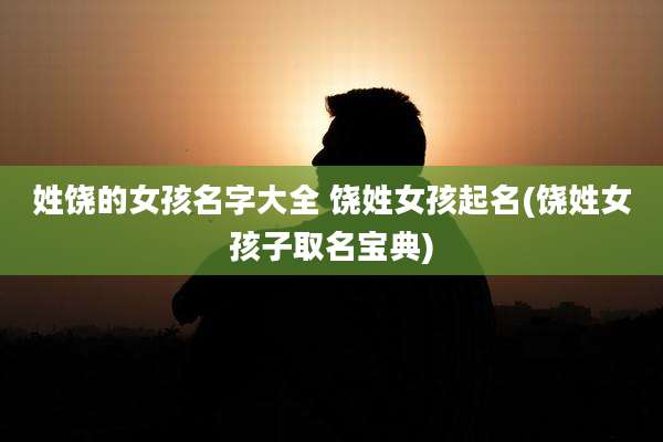 姓饶的女孩名字大全 饶姓女孩起名(饶姓女孩子取名宝典)