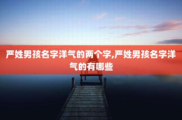 严姓男孩名字洋气的两个字,严姓男孩名字洋气的有哪些