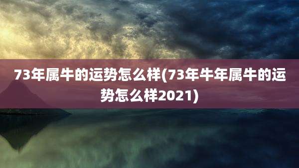 73年属牛的运势怎么样(73年牛年属牛的运势怎么样2021)