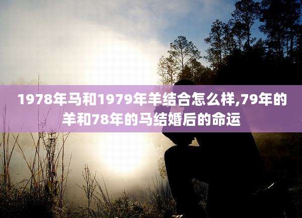 1978年马和1979年羊结合怎么样,79年的羊和78年的马结婚后的命运