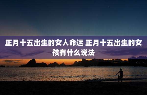 正月十五出生的女人命运 正月十五出生的女孩有什么说法