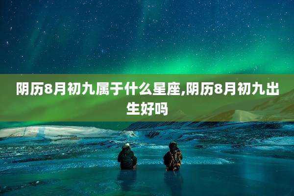 阴历8月初九属于什么星座,阴历8月初九出生好吗
