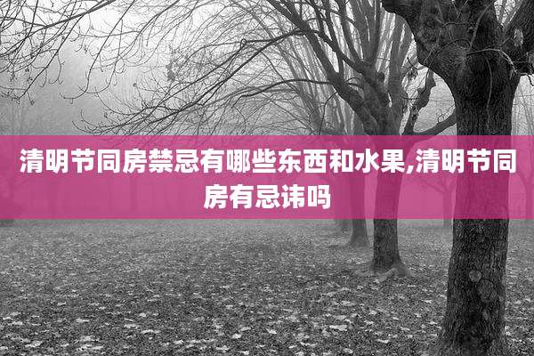 清明节同房禁忌有哪些东西和水果,清明节同房有忌讳吗