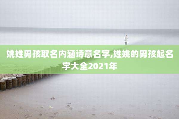 姚姓男孩取名内涵诗意名字,姓姚的男孩起名字大全2021年