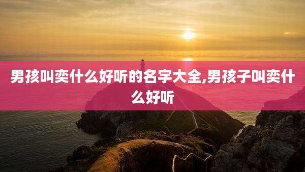 男孩叫奕什么好听的名字大全,男孩子叫奕什么好听