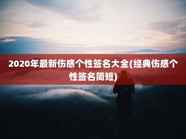 2020年最新伤感个性签名大全(经典伤感个性签名简短)