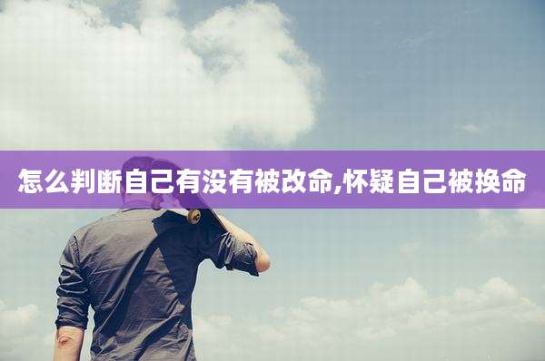 怎么判断自己有没有被改命,怀疑自己被换命
